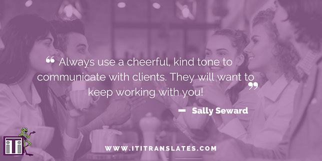 Always use a cheerful, kind tone to communicate with clients. They will want to keep working with you!
